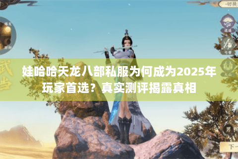 娃哈哈天龙八部私服为何成为2025年玩家首选?真实测评揭露真相 娃哈哈天龙八部私服为何成为2025年玩家首选?真实测评揭露真相