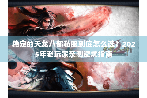 稳定的天龙八部私服到底怎么选？2025年老玩家亲测避坑指南