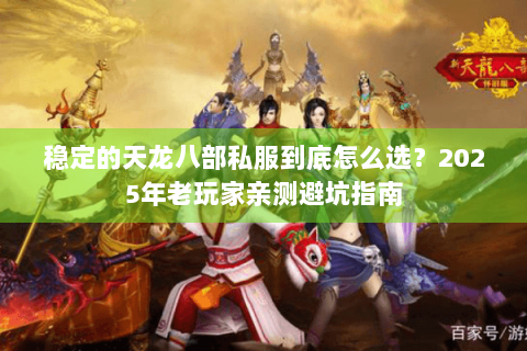 稳定的天龙八部私服到底怎么选？2025年老玩家亲测避坑指南
