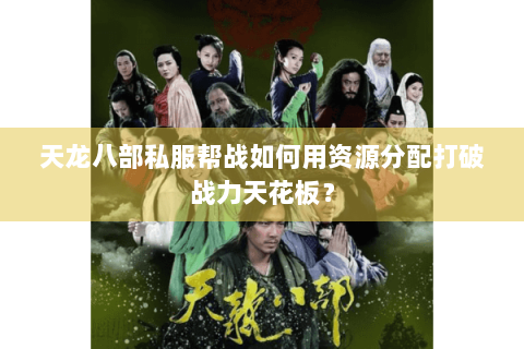 天龙八部私服帮战如何用资源分配打破战力天花板? 天龙八部私服帮战如何用资源分配打破战力天花板?