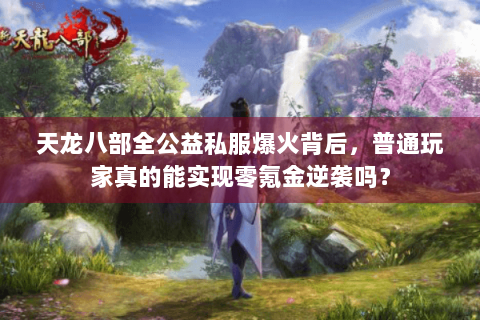 天龙八部全公益私服爆火背后,普通玩家真的能实现零氪金逆袭吗? 天龙八部全公益私服爆火背后,普通玩家真的能实现零氪金逆袭吗?