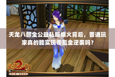 天龙八部全公益私服爆火背后,普通玩家真的能实现零氪金逆袭吗? 天龙八部全公益私服爆火背后,普通玩家真的能实现零氪金逆袭吗?