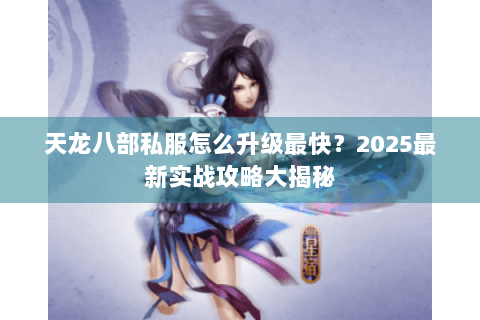 天龙八部私服怎么升级最快？2025最新实战攻略大揭秘
