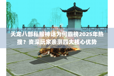 天龙八部私服神话为何霸榜2025年热搜？资深玩家亲测四大核心优势