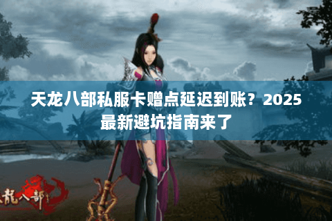 天龙八部私服卡赠点延迟到账？2025最新避坑指南来了