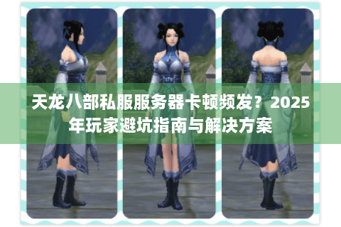 天龙八部私服服务器卡顿频发？2025年玩家避坑指南与解决方案