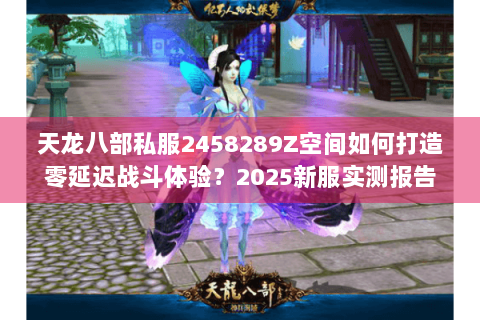 天龙八部私服2458289Z空间如何打造零延迟战斗体验？2025新服实测报告