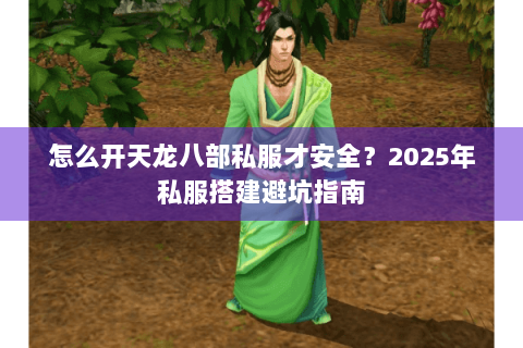 怎么开天龙八部私服才安全？2025年私服搭建避坑指南