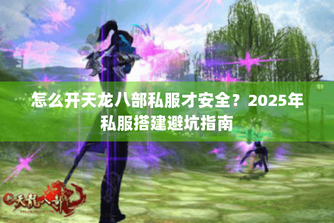 怎么开天龙八部私服才安全？2025年私服搭建避坑指南