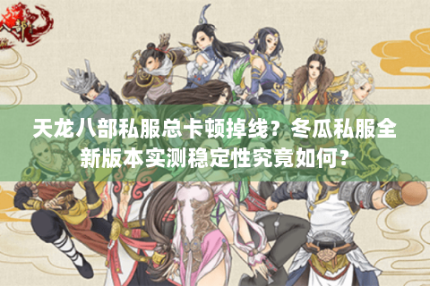 天龙八部私服总卡顿掉线？冬瓜私服全新版本实测稳定性究竟如何？