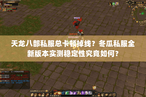 天龙八部私服总卡顿掉线？冬瓜私服全新版本实测稳定性究竟如何？