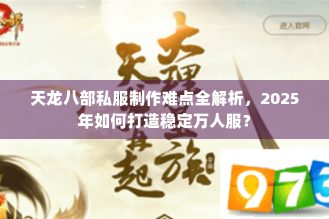 天龙八部私服制作难点全解析，2025年如何打造稳定万人服？