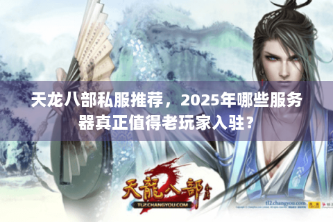 天龙八部私服推荐,2025年哪些服务器真正值得老玩家入驻? 天龙八部私服推荐,2025年哪些服务器真正值得老玩家入驻?