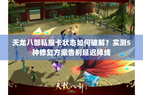 天龙八部私服卡状态如何破解？实测5种修复方案告别延迟掉线