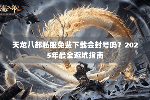 天龙八部私服免费下载会封号吗？2025年最全避坑指南