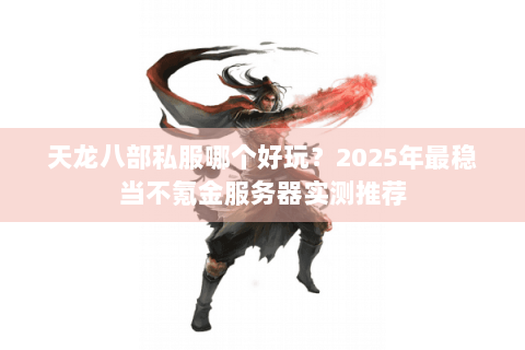 天龙八部私服哪个好玩?2025年最稳当不氪金服务器实测推荐 天龙八部私服哪个好玩?2025年最稳当不氪金服务器实测推荐