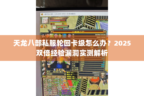 天龙八部私服轮回卡级怎么办?2025双倍经验漏洞实测解析 天龙八部私服轮回卡级怎么办?2025双倍经验漏洞实测解析
