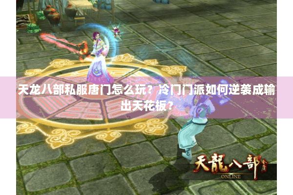 天龙八部私服唐门怎么玩？冷门门派如何逆袭成输出天花板？