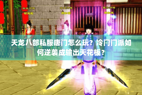 天龙八部私服唐门怎么玩?冷门门派如何逆袭成输出天花板? 天龙八部私服唐门怎么玩?冷门门派如何逆袭成输出天花板?