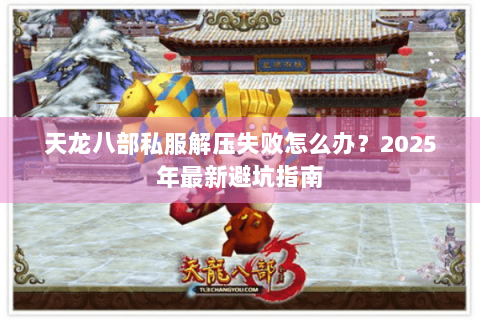 天龙八部私服解压失败怎么办？2025年最新避坑指南