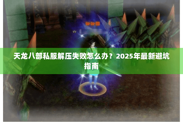 天龙八部私服解压失败怎么办？2025年最新避坑指南