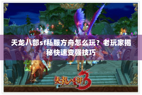 天龙八部sf私服方舟怎么玩?老玩家揭秘快速变强技巧 天龙八部sf私服方舟怎么玩?老玩家揭秘快速变强技巧