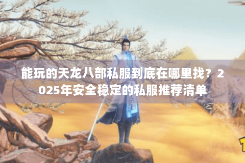 能玩的天龙八部私服到底在哪里找?2025年安全稳定的私服推荐清单 能玩的天龙八部私服到底在哪里找?2025年安全稳定的私服推荐清单