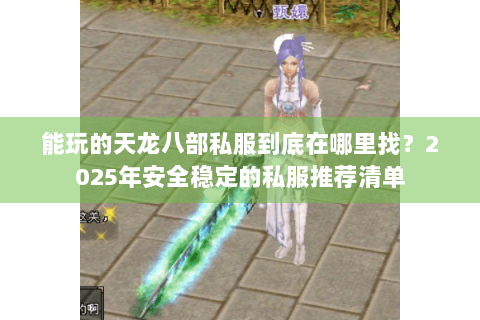 能玩的天龙八部私服到底在哪里找?2025年安全稳定的私服推荐清单 能玩的天龙八部私服到底在哪里找?2025年安全稳定的私服推荐清单