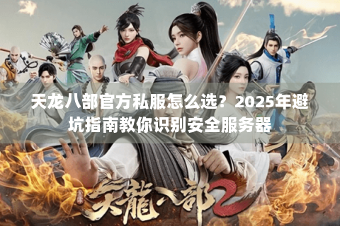 天龙八部官方私服怎么选？2025年避坑指南教你识别安全服务器