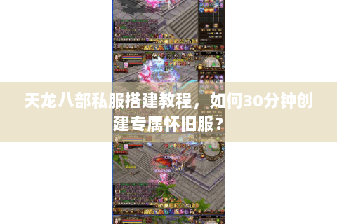 天龙八部私服搭建教程,如何30分钟创建专属怀旧服? 天龙八部私服搭建教程,如何30分钟创建专属怀旧服?