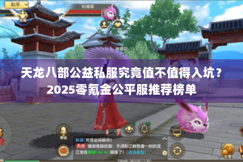 天龙八部公益私服究竟值不值得入坑?2025零氪金公平服推荐榜单 天龙八部公益私服究竟值不值得入坑?2025零氪金公平服推荐榜单