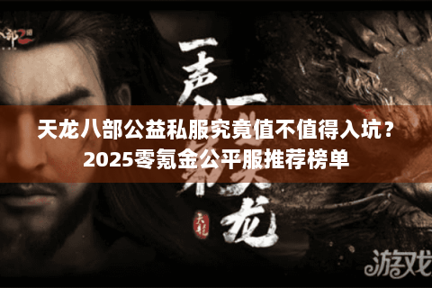 天龙八部公益私服究竟值不值得入坑?2025零氪金公平服推荐榜单 天龙八部公益私服究竟值不值得入坑?2025零氪金公平服推荐榜单