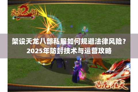 架设天龙八部私服如何规避法律风险？2025年防封技术与运营攻略