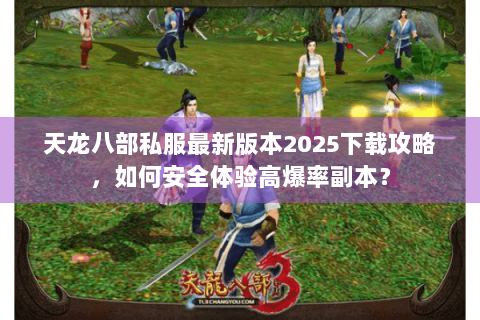 天龙八部私服最新版本2025下载攻略,如何安全体验高爆率副本? 天龙八部私服最新版本2025下载攻略,如何安全体验高爆率副本?