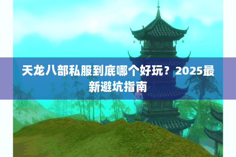 天龙八部私服到底哪个好玩?2025最新避坑指南 天龙八部私服到底哪个好玩?2025最新避坑指南