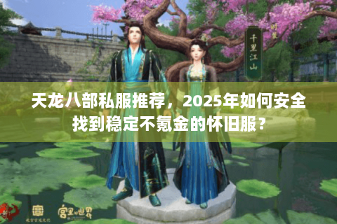 天龙八部私服推荐,2025年如何安全找到稳定不氪金的怀旧服? 天龙八部私服推荐,2025年如何安全找到稳定不氪金的怀旧服?