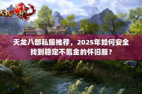 天龙八部私服推荐,2025年如何安全找到稳定不氪金的怀旧服? 天龙八部私服推荐,2025年如何安全找到稳定不氪金的怀旧服?