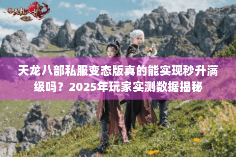 天龙八部私服变态版真的能实现秒升满级吗?2025年玩家实测数据揭秘 天龙八部私服变态版真的能实现秒升满级吗?2025年玩家实测数据揭秘