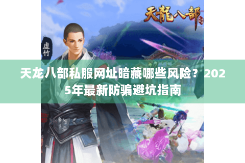 天龙八部私服网址暗藏哪些风险？2025年最新防骗避坑指南