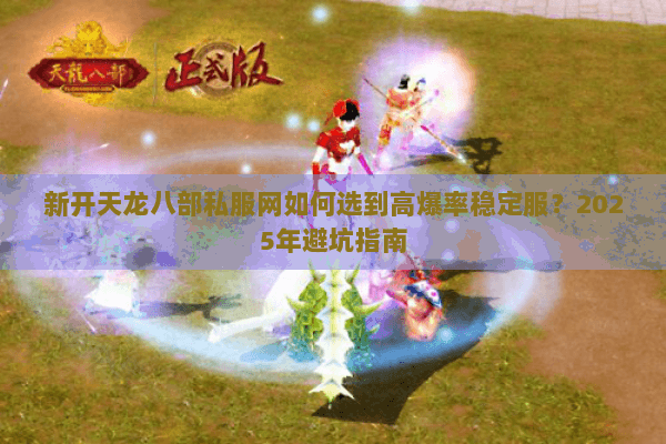新开天龙八部私服网如何选到高爆率稳定服?2025年避坑指南 新开天龙八部私服网如何选到高爆率稳定服?2025年避坑指南