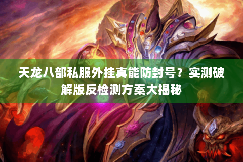 天龙八部私服外挂真能防封号?实测破解版反检测方案大揭秘 天龙八部私服外挂真能防封号?实测破解版反检测方案大揭秘