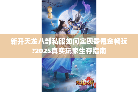 新开天龙八部私服如何实现零氪金畅玩?2025真实玩家生存指南
