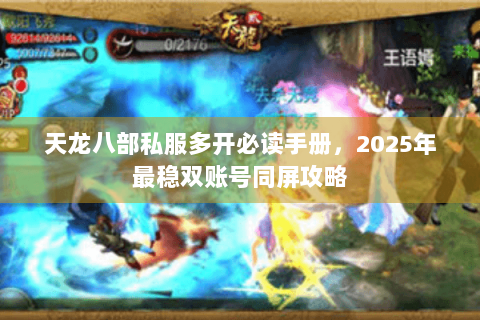 天龙八部私服多开必读手册，2025年最稳双账号同屏攻略