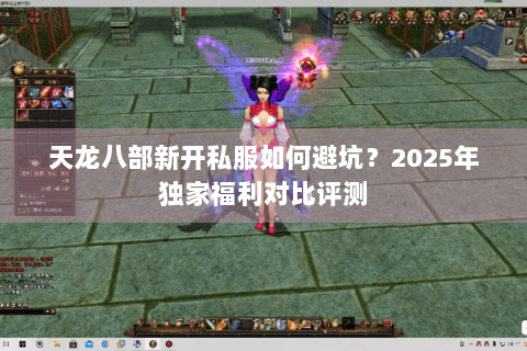 天龙八部新开私服如何避坑?2025年独家福利对比评测 天龙八部新开私服如何避坑?2025年独家福利对比评测