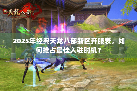 2025年经典天龙八部新区开服表，如何抢占最佳入驻时机？