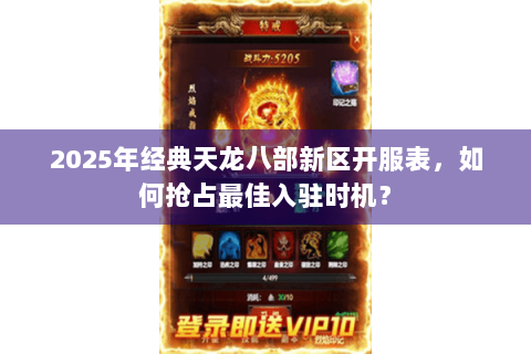 2025年经典天龙八部新区开服表,如何抢占最佳入驻时机? 2025年经典天龙八部新区开服表,如何抢占最佳入驻时机?
