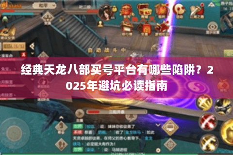 经典天龙八部买号平台有哪些陷阱?2025年避坑必读指南 经典天龙八部买号平台有哪些陷阱?2025年避坑必读指南