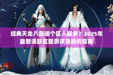 经典天龙八部哪个区人最多?2025年最新活跃区服测评及避坑指南 经典天龙八部哪个区人最多?2025年最新活跃区服测评及避坑指南
