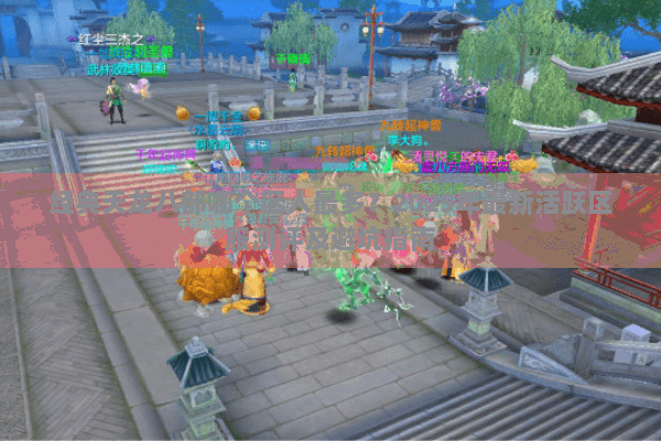 经典天龙八部哪个区人最多?2025年最新活跃区服测评及避坑指南 经典天龙八部哪个区人最多?2025年最新活跃区服测评及避坑指南