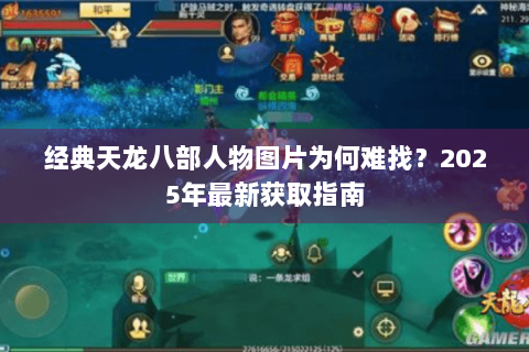 经典天龙八部人物图片为何难找?2025年最新获取指南 经典天龙八部人物图片为何难找?2025年最新获取指南